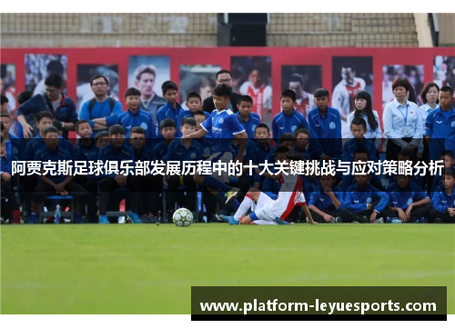 阿贾克斯足球俱乐部发展历程中的十大关键挑战与应对策略分析