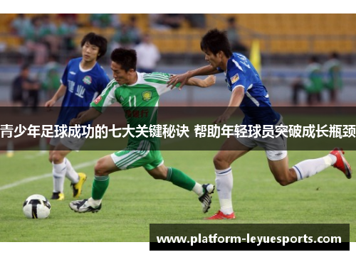 青少年足球成功的七大关键秘诀 帮助年轻球员突破成长瓶颈 青少年足球成功的七大关键秘诀 帮助年轻球员突破成长瓶颈