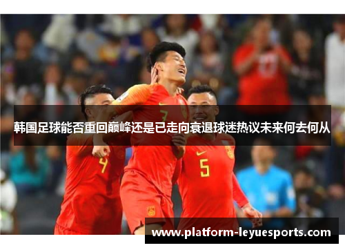 韩国足球能否重回巅峰还是已走向衰退球迷热议未来何去何从
