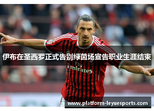 伊布在圣西罗正式告别绿茵场宣告职业生涯结束 伊布在圣西罗正式告别绿茵场宣告职业生涯结束