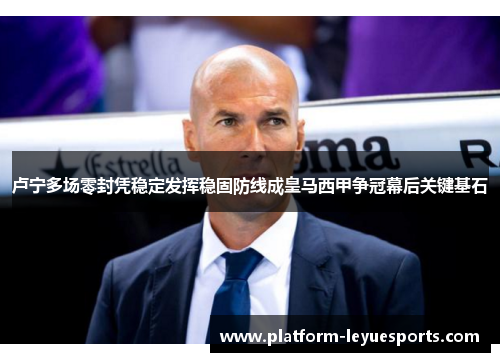 卢宁多场零封凭稳定发挥稳固防线成皇马西甲争冠幕后关键基石 卢宁多场零封凭稳定发挥稳固防线成皇马西甲争冠幕后关键基石