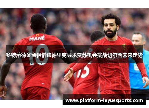 多特蒙德冬窗租借穆德里克寻求复苏机会挑战切尔西未来走势 多特蒙德冬窗租借穆德里克寻求复苏机会挑战切尔西未来走势