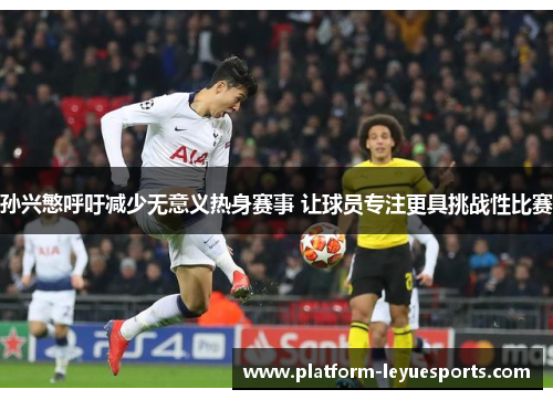 孙兴慜呼吁减少无意义热身赛事 让球员专注更具挑战性比赛 孙兴慜呼吁减少无意义热身赛事 让球员专注更具挑战性比赛