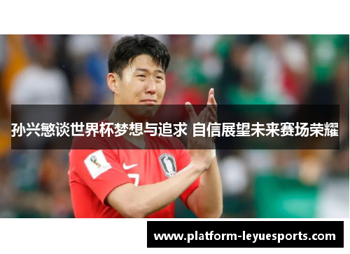 孙兴慜谈世界杯梦想与追求 自信展望未来赛场荣耀 孙兴慜谈世界杯梦想与追求 自信展望未来赛场荣耀