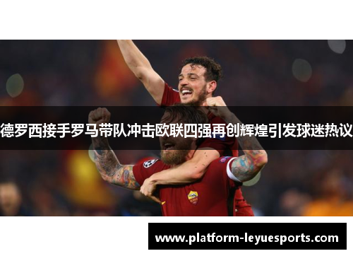 德罗西接手罗马带队冲击欧联四强再创辉煌引发球迷热议