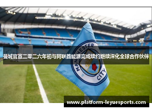 曼城官宣二零二六年初与阿联酋能源完成续约继续深化全球合作伙伴 曼城官宣二零二六年初与阿联酋能源完成续约继续深化全球合作伙伴