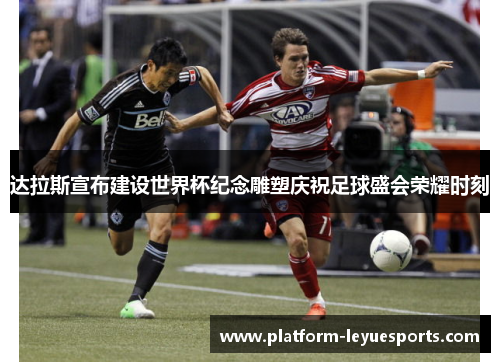 达拉斯宣布建设世界杯纪念雕塑庆祝足球盛会荣耀时刻 达拉斯宣布建设世界杯纪念雕塑庆祝足球盛会荣耀时刻