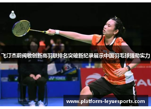飞汀杰蔚阀敏创新高羽联排名突破新纪录展示中国羽毛球强劲实力 飞汀杰蔚阀敏创新高羽联排名突破新纪录展示中国羽毛球强劲实力