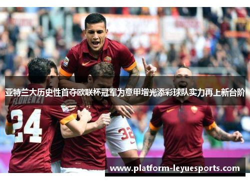 亚特兰大历史性首夺欧联杯冠军为意甲增光添彩球队实力再上新台阶