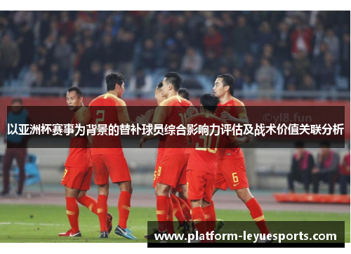 以亚洲杯赛事为背景的替补球员综合影响力评估及战术价值关联分析