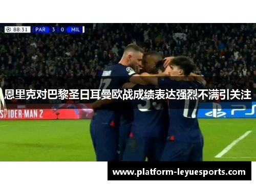 恩里克对巴黎圣日耳曼欧战成绩表达强烈不满引关注