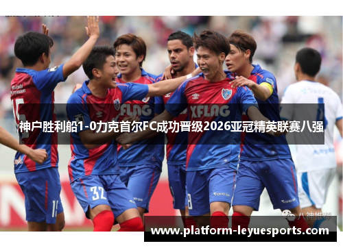 神户胜利船1-0力克首尔FC成功晋级2026亚冠精英联赛八强