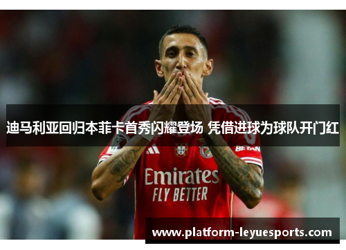 迪马利亚回归本菲卡首秀闪耀登场 凭借进球为球队开门红 迪马利亚回归本菲卡首秀闪耀登场 凭借进球为球队开门红