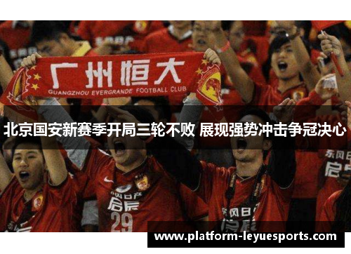 北京国安新赛季开局三轮不败 展现强势冲击争冠决心 北京国安新赛季开局三轮不败 展现强势冲击争冠决心